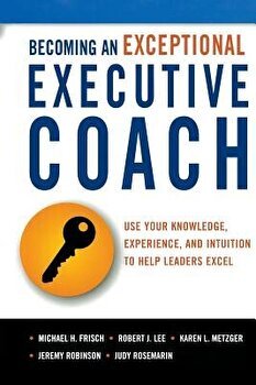 Becoming an Exceptional Executive Coach: Use Your Knowledge, Experience, and Intuition to Help Leaders Excel, Paperback - Michael H. Frisch