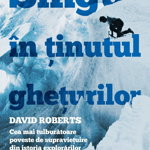 Singur in Tinutul gheturilor. Cea mai tulburatoare poveste de supravietuire din istoria explorarilor - David Roberts