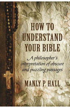 How To Understand Your Bible: A Philosopher's Interpretation of Obscure and Puzzling Passages - Manly P. Hall, Manly P. Hall